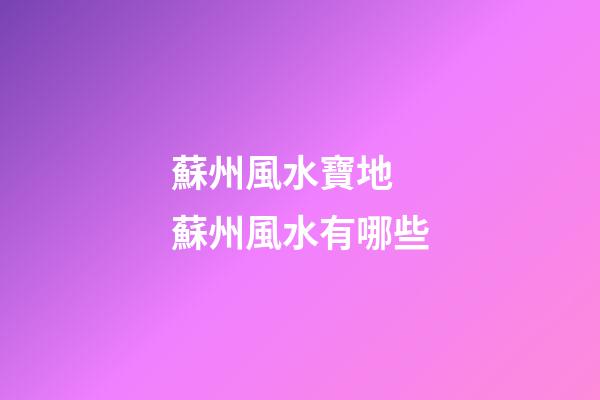 蘇州風水寶地 蘇州風水有哪些
